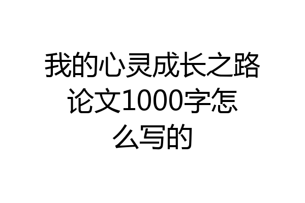 我的心灵成长之路论文1000字怎么写的