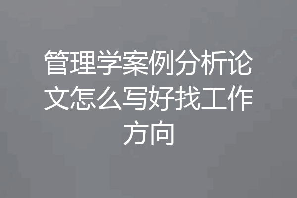 管理学案例分析论文怎么写好找工作方向