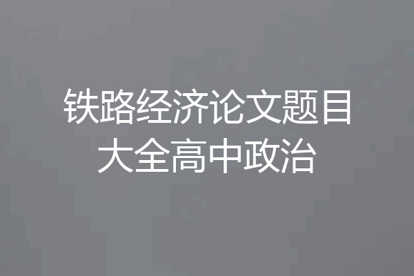 铁路经济论文题目大全高中政治