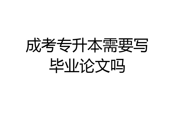 成考专升本需要写毕业论文吗