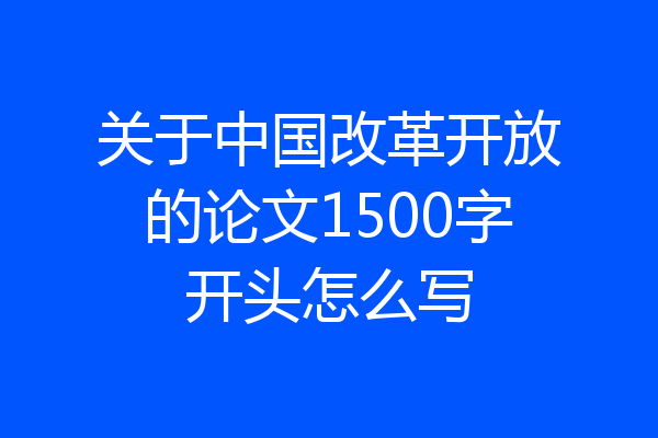 关于中国改革开放的论文1500字开头怎么写