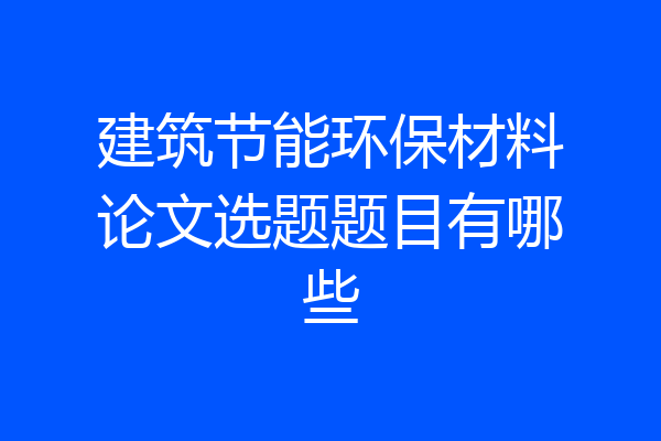 建筑节能环保材料论文选题题目有哪些
