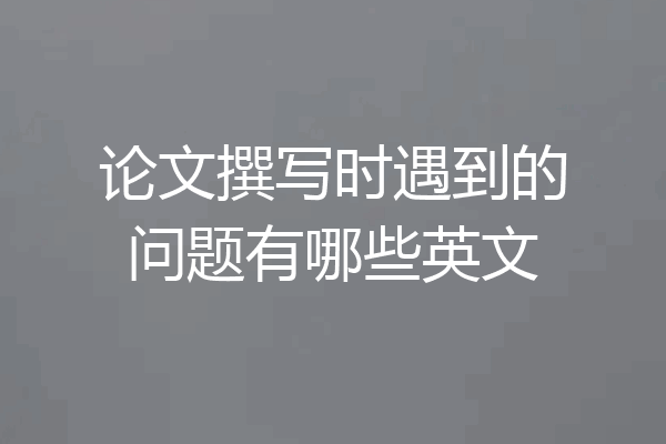 论文撰写时遇到的问题有哪些英文