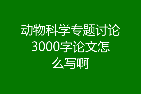 动物科学专题讨论3000字论文怎么写啊