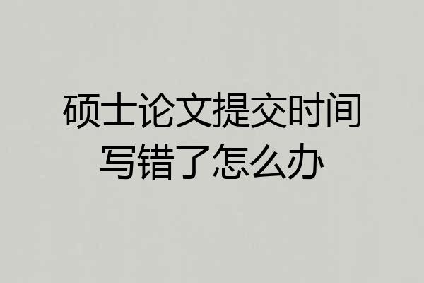硕士论文提交时间写错了怎么办