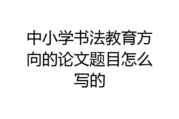 中小学书法教育方向的论文题目怎么写的