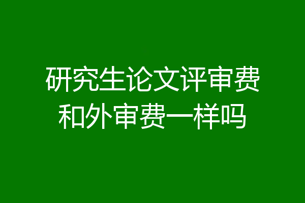 研究生论文评审费和外审费一样吗