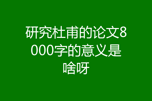 研究杜甫的论文8000字的意义是啥呀
