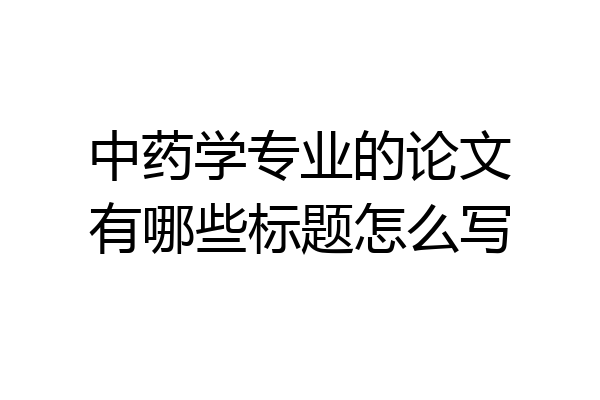 中药学专业的论文有哪些标题怎么写