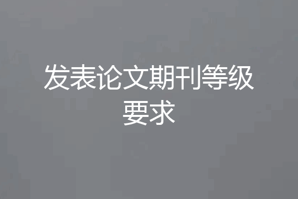发表论文期刊等级要求