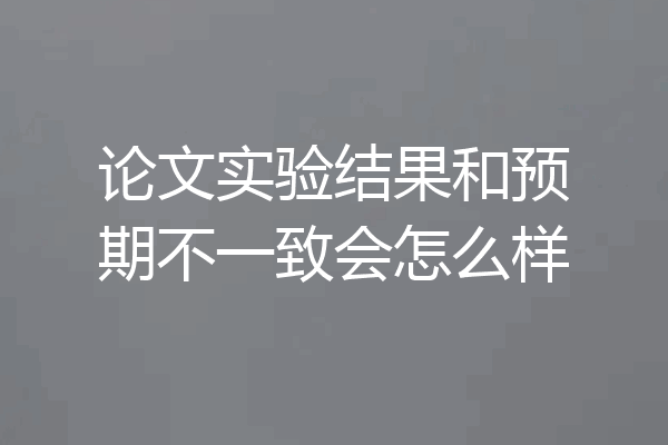 论文实验结果和预期不一致会怎么样