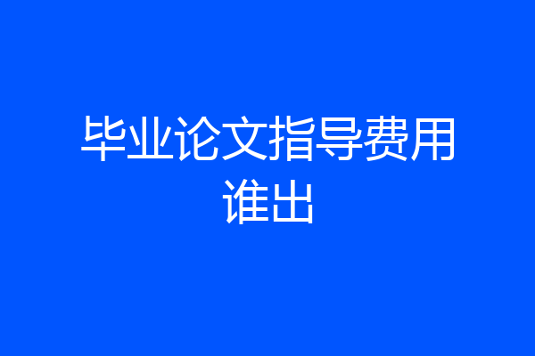 毕业论文指导费用谁出