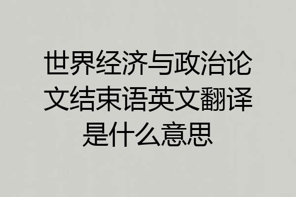 世界经济与政治论文结束语英文翻译是什么意思