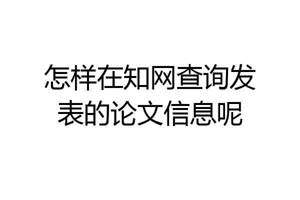 怎样在知网查询发表的论文信息呢