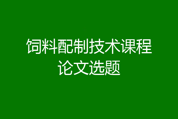 饲料配制技术课程论文选题