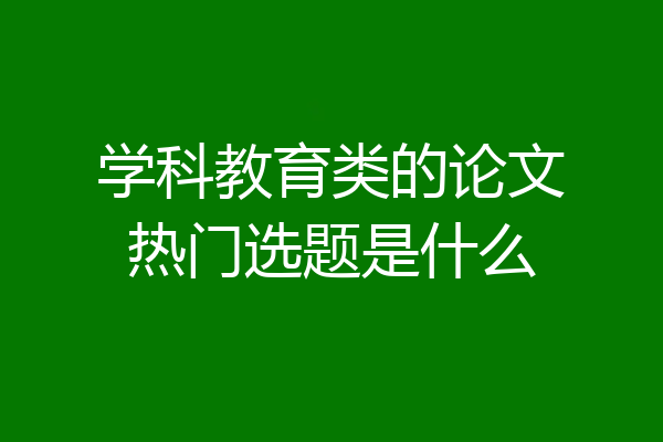 学科教育类的论文热门选题是什么