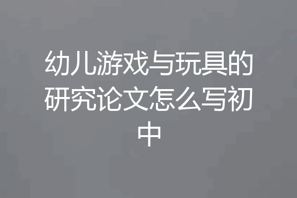 幼儿游戏与玩具的研究论文怎么写初中