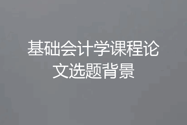 基础会计学课程论文选题背景
