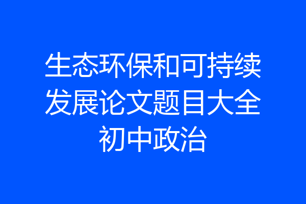 生态环保和可持续发展论文题目大全初中政治