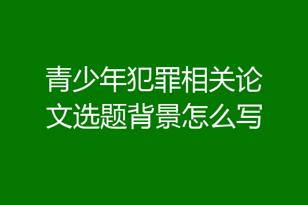 青少年犯罪相关论文选题背景怎么写