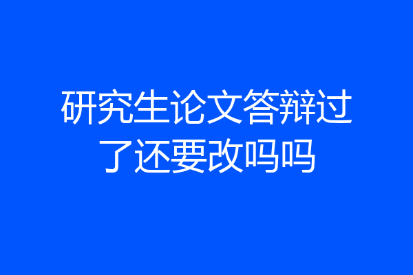 研究生论文答辩过了还要改吗吗