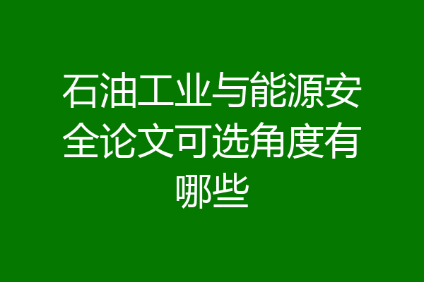 石油工业与能源安全论文可选角度有哪些