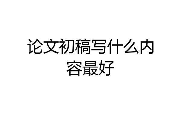 论文初稿写什么内容最好