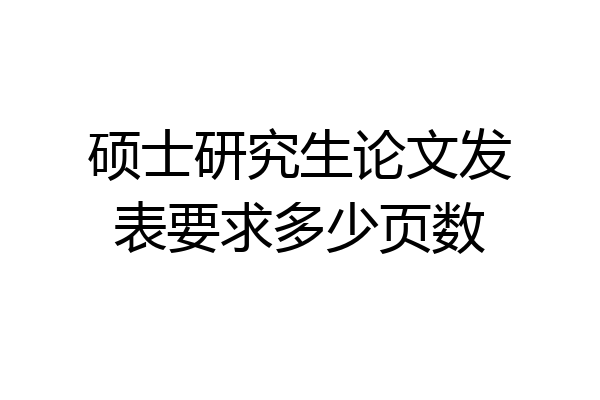 硕士研究生论文发表要求多少页数