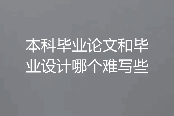 本科毕业论文和毕业设计哪个难写些