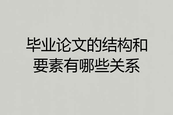 毕业论文的结构和要素有哪些关系