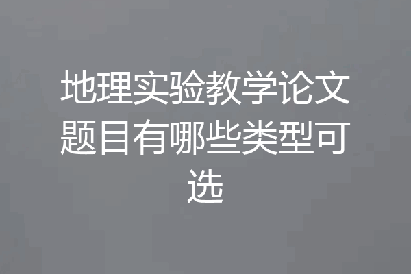 地理实验教学论文题目有哪些类型可选