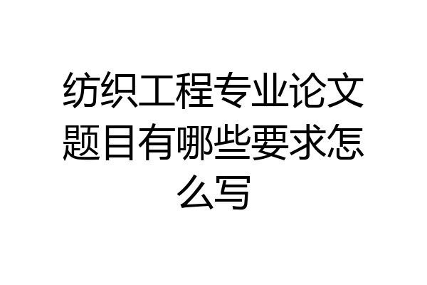 纺织工程专业论文题目有哪些要求怎么写