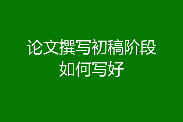 论文撰写初稿阶段如何写好