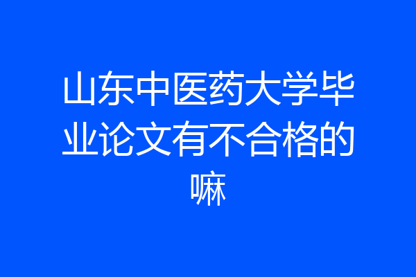 山东中医药大学毕业论文有不合格的嘛