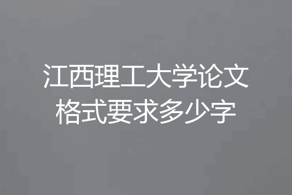 江西理工大学论文格式要求多少字
