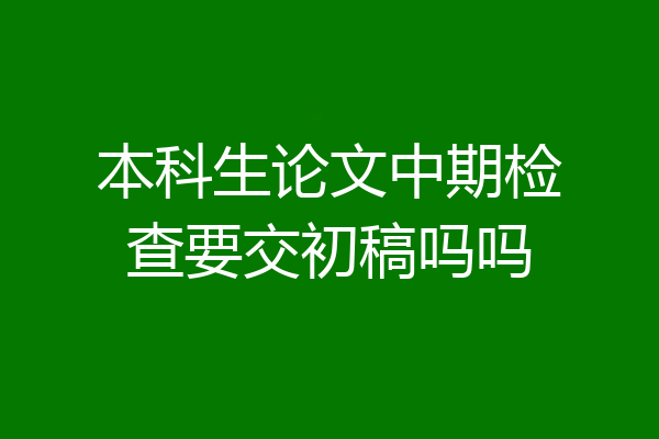本科生论文中期检查要交初稿吗吗