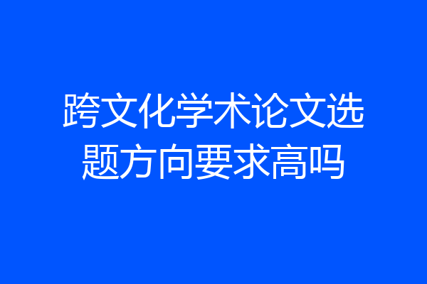 跨文化学术论文选题方向要求高吗