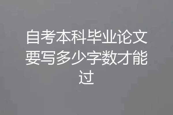 自考本科毕业论文要写多少字数才能过