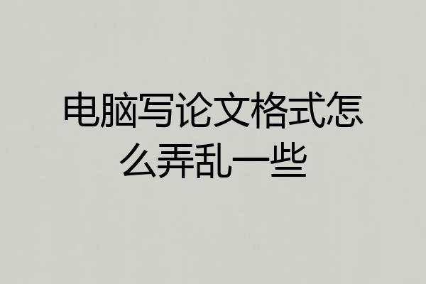 电脑写论文格式怎么弄乱一些