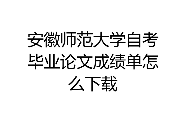 安徽师范大学自考毕业论文成绩单怎么下载