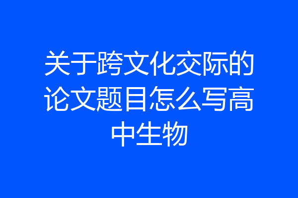 关于跨文化交际的论文题目怎么写高中生物
