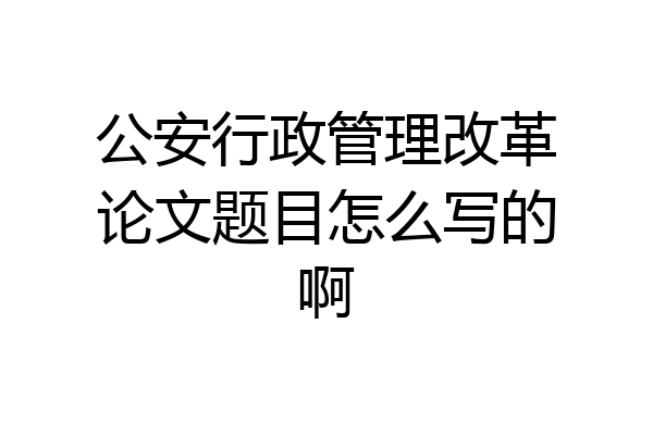 公安行政管理改革论文题目怎么写的啊