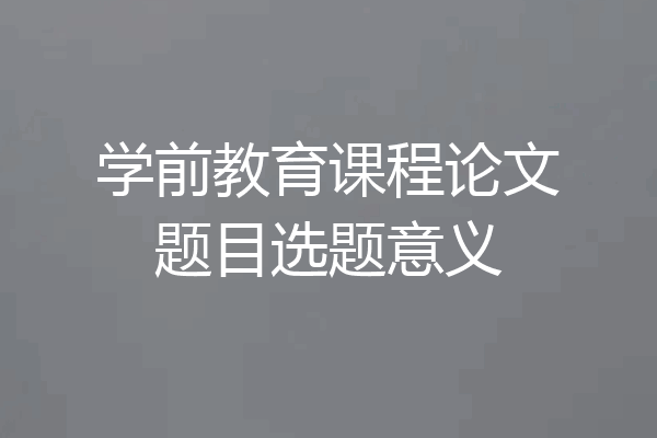 学前教育课程论文题目选题意义