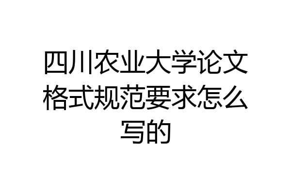 四川农业大学论文格式规范要求怎么写的