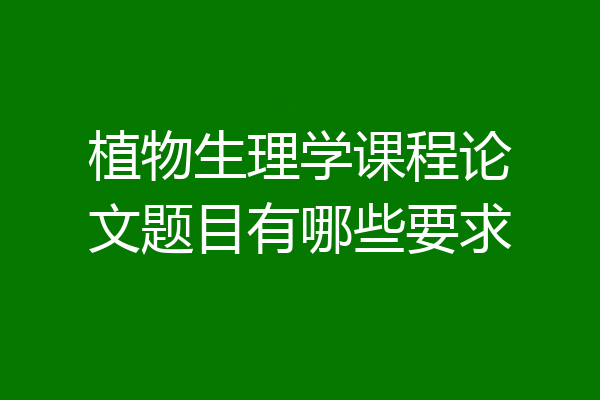 植物生理学课程论文题目有哪些要求