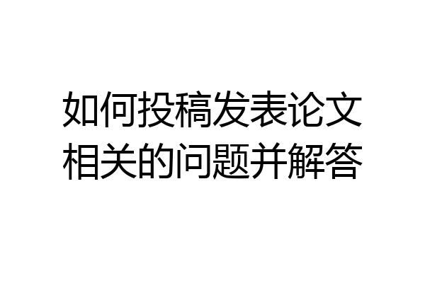 如何投稿发表论文相关的问题并解答