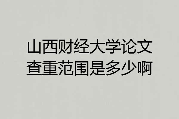 山西财经大学论文查重范围是多少啊