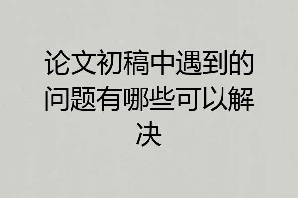 论文初稿中遇到的问题有哪些可以解决