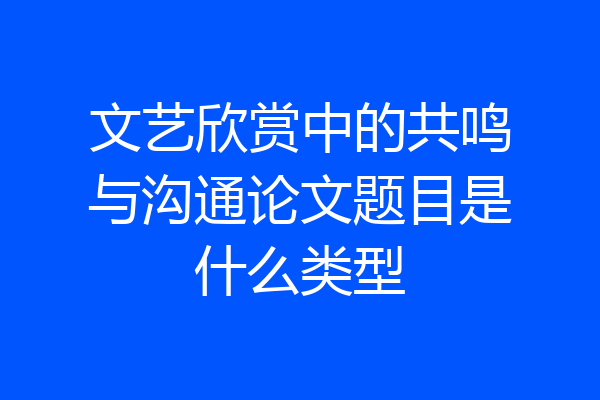文艺欣赏中的共鸣与沟通论文题目是什么类型