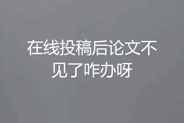 在线投稿后论文不见了咋办呀